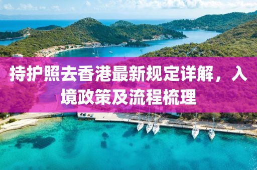 持护照去香港最新规定详解，入境政策及流程梳理