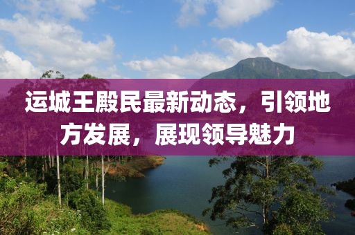 运城王殿民最新动态，引领地方发展，展现领导魅力