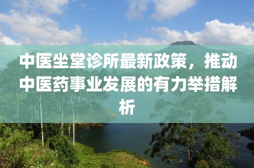 中医坐堂诊所最新政策，推动中医药事业发展的有力举措解析