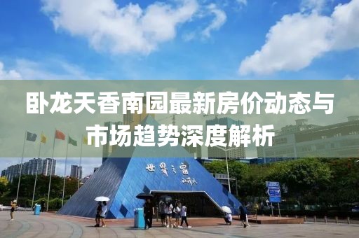 卧龙天香南园最新房价动态与市场趋势深度解析