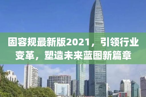 固容规最新版2021，引领行业变革，塑造未来蓝图新篇章