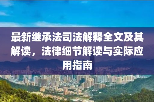 最新继承法司法解释全文及其解读，法律细节解读与实际应用指南