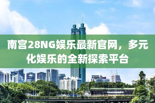 南宫28NG娱乐最新官网，多元化娱乐的全新探索平台