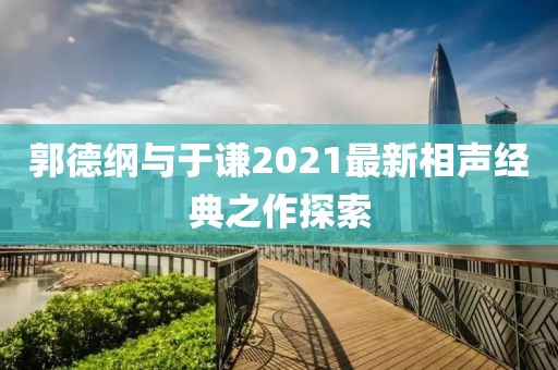 郭德纲与于谦2021最新相声经典之作探索