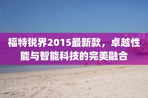 福特锐界2015最新款，卓越性能与智能科技的完美融合