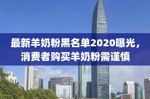 最新羊奶粉黑名单2020曝光，消费者购买羊奶粉需谨慎