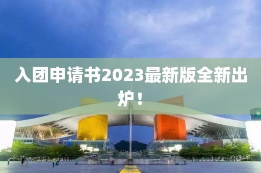 入团申请书2023最新版全新出炉！