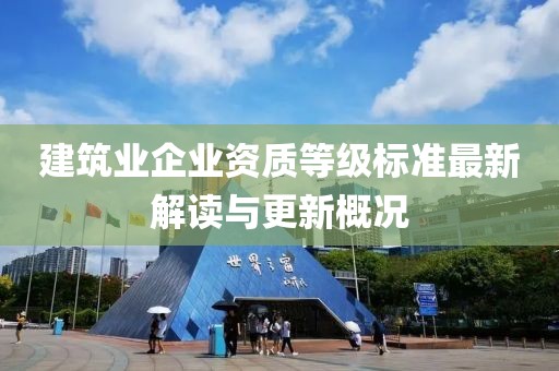 建筑业企业资质等级标准最新解读与更新概况