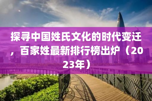 探寻中国姓氏文化的时代变迁，百家姓最新排行榜出炉（2023年）