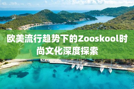 欧美流行趋势下的Zooskool时尚文化深度探索