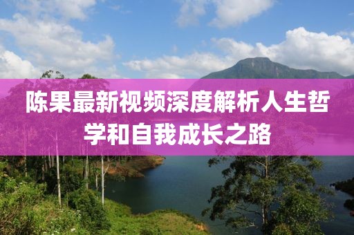 陈果最新视频深度解析人生哲学和自我成长之路