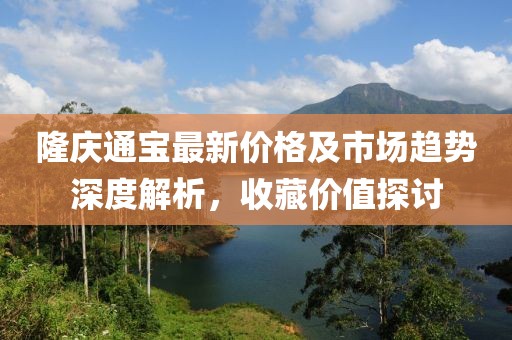 隆庆通宝最新价格及市场趋势深度解析，收藏价值探讨