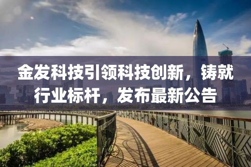 金发科技引领科技创新，铸就行业标杆，发布最新公告