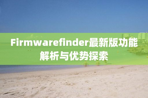 Firmwarefinder最新版功能解析与优势探索