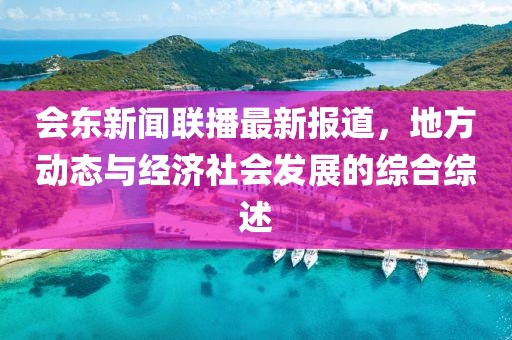 会东新闻联播最新报道，地方动态与经济社会发展的综合综述