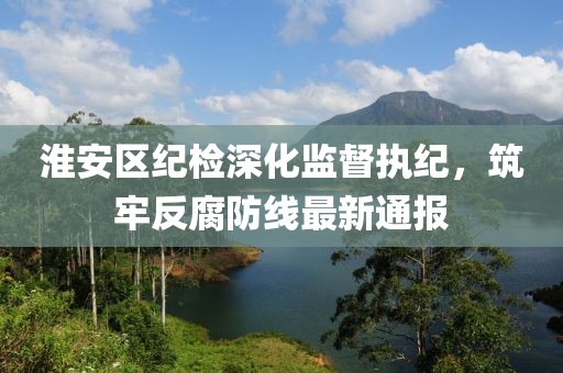 淮安区纪检深化监督执纪，筑牢反腐防线最新通报