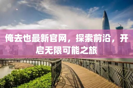 俺去也最新官网，探索前沿，开启无限可能之旅