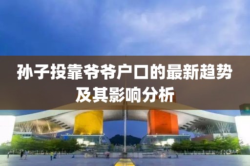 孙子投靠爷爷户口的最新趋势及其影响分析