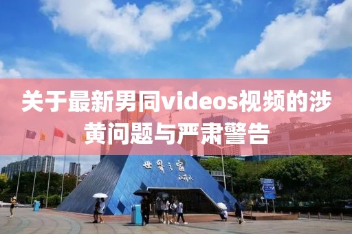 关于最新男同videos视频的涉黄问题与严肃警告