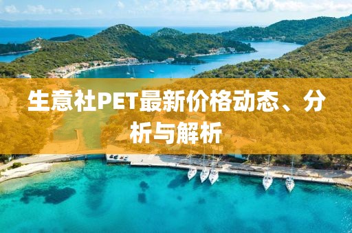 生意社PET最新价格动态、分析与解析