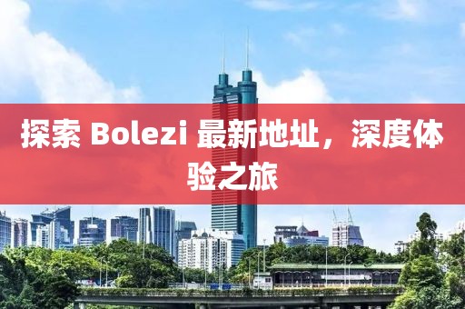 探索 Bolezi 最新地址，深度体验之旅