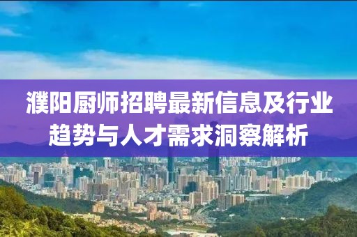 濮阳厨师招聘最新信息及行业趋势与人才需求洞察解析