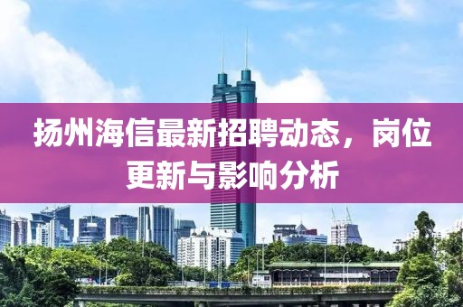 扬州海信最新招聘动态，岗位更新与影响分析