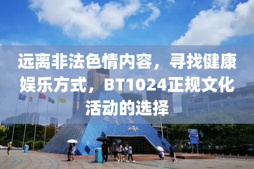 远离非法色情内容，寻找健康娱乐方式，BT1024正规文化活动的选择