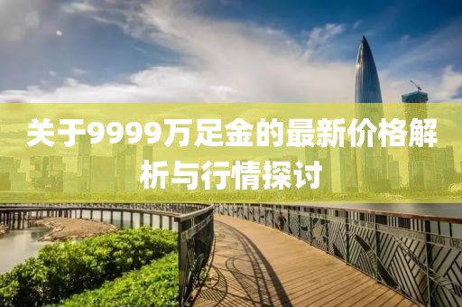 关于9999万足金的最新价格解析与行情探讨