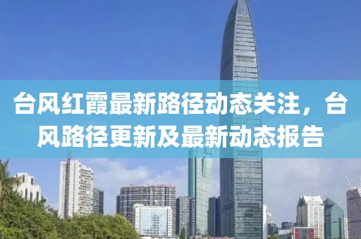 台风红霞最新路径动态关注，台风路径更新及最新动态报告