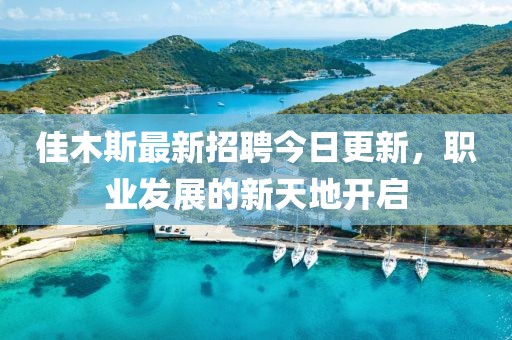 佳木斯最新招聘今日更新，职业发展的新天地开启