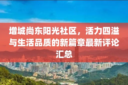 增城尚东阳光社区，活力四溢与生活品质的新篇章最新评论汇总