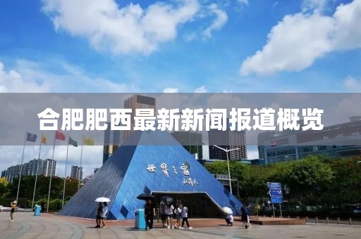 合肥肥西最新新闻报道概览