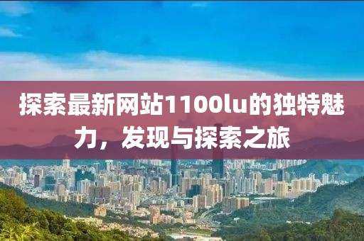 探索最新网站1100lu的独特魅力，发现与探索之旅