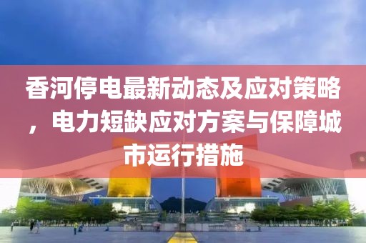 香河停电最新动态及应对策略，电力短缺应对方案与保障城市运行措施