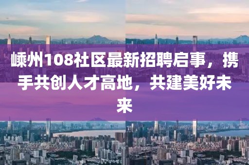 嵊州108社区最新招聘启事，携手共创人才高地，共建美好未来