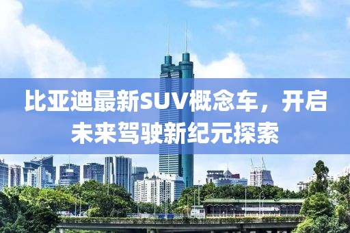 比亚迪最新SUV概念车，开启未来驾驶新纪元探索