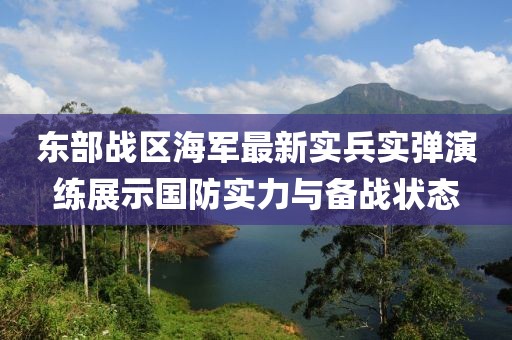 东部战区海军最新实兵实弹演练展示国防实力与备战状态