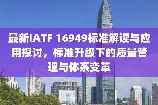 最新IATF 16949标准解读与应用探讨，标准升级下的质量管理与体系变革