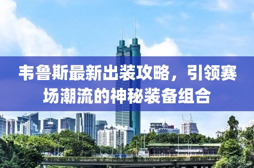 韦鲁斯最新出装攻略，引领赛场潮流的神秘装备组合