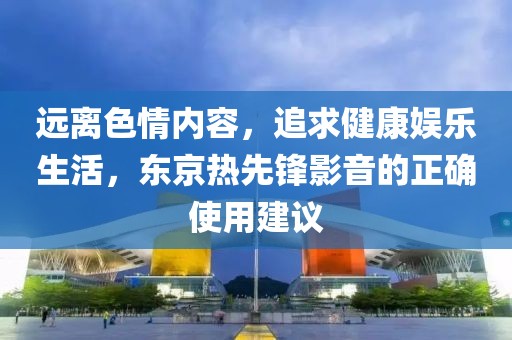 远离色情内容，追求健康娱乐生活，东京热先锋影音的正确使用建议