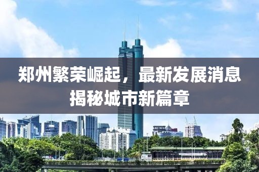 郑州繁荣崛起，最新发展消息揭秘城市新篇章