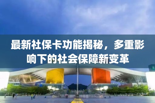 最新社保卡功能揭秘，多重影响下的社会保障新变革