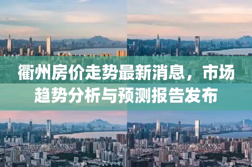 衢州房价走势最新消息，市场趋势分析与预测报告发布