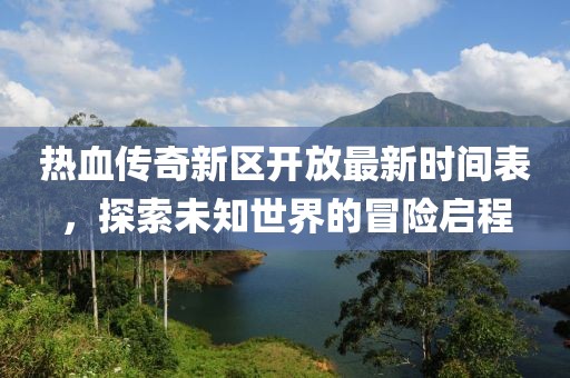 热血传奇新区开放最新时间表，探索未知世界的冒险启程