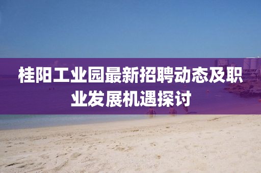 桂阳工业园最新招聘动态及职业发展机遇探讨