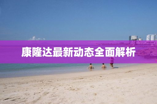 康隆达最新动态全面解析