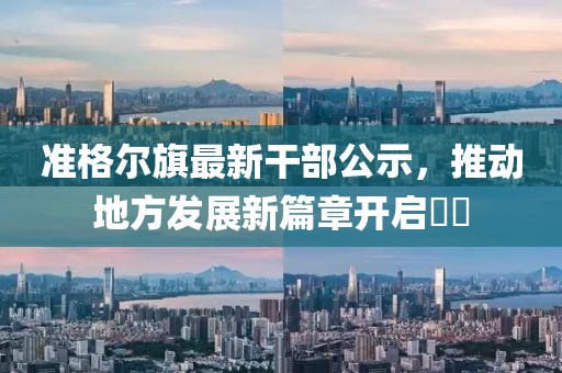 准格尔旗最新干部公示，推动地方发展新篇章开启​​