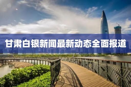 甘肃白银新闻最新动态全面报道