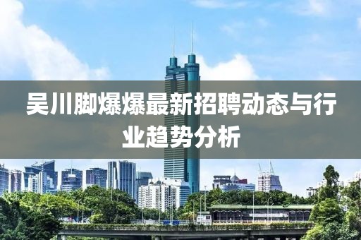 吴川脚爆爆最新招聘动态与行业趋势分析